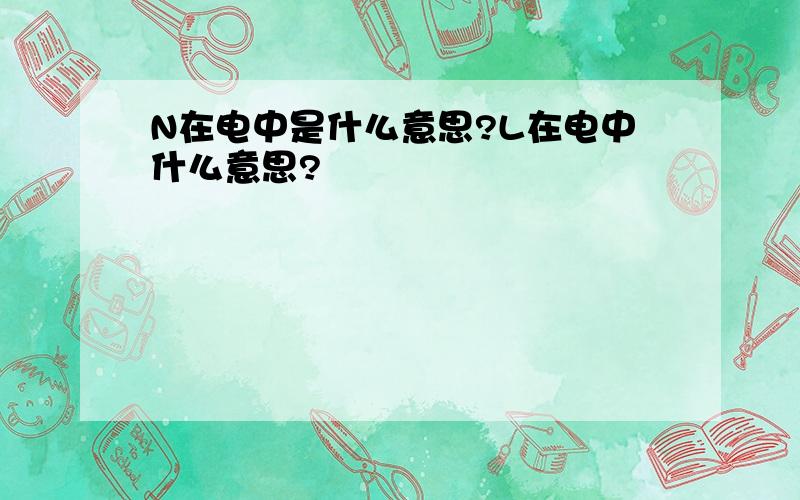 N在电中是什么意思?L在电中什么意思?