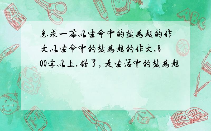 急求一篇以生命中的盐为题的作文以生命中的盐为题的作文,800字以上,错了，是生活中的盐为题