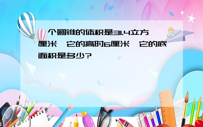 一个圆锥的体积是31.4立方厘米,它的高时6厘米,它的底面积是多少?