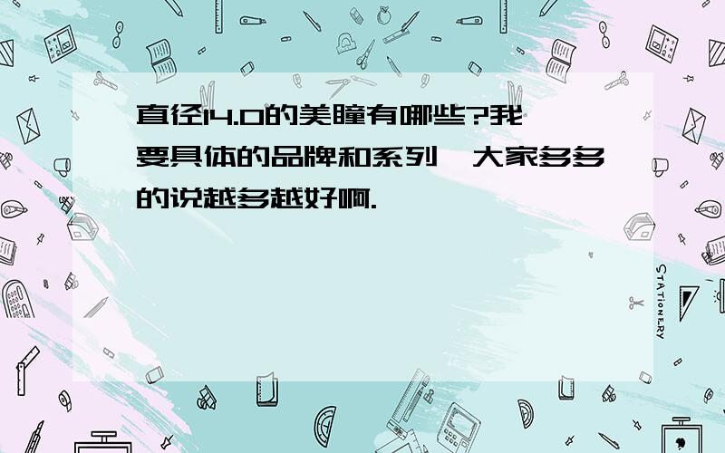 直径14.0的美瞳有哪些?我要具体的品牌和系列,大家多多的说越多越好啊.