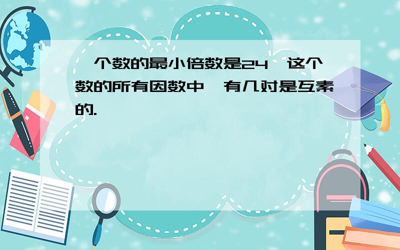 一个数的最小倍数是24,这个数的所有因数中,有几对是互素的.