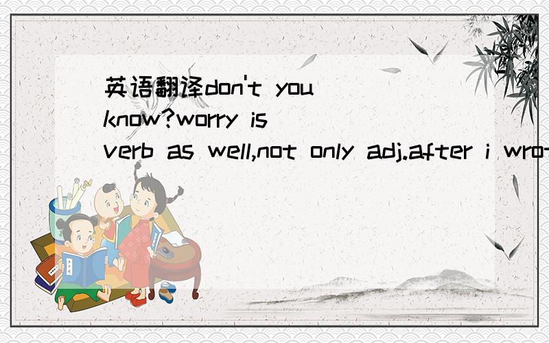 英语翻译don't you know?worry is verb as well,not only adj.after i wrote rude's fans,I have already noticed that I made a mistake,but i don't know how to edit it,and then sometimes we don't need to attend grammar deliberately while we are speaking