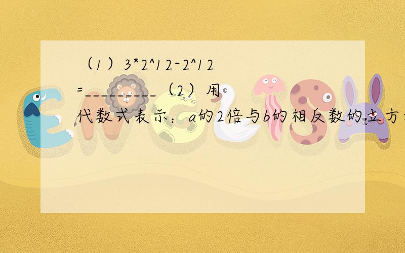 （1）3*2^12-2^12=_________（2）用代数式表示：a的2倍与b的相反数的立方和_________（3）（a-b+c）^2=以上几道题请给予具体解析,