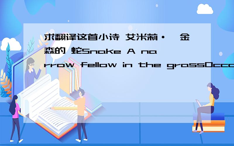 求翻译这首小诗 艾米莉·狄金森的 蛇Snake A narrow fellow in the grassOccasionally rides;You may have met him, -did you not?His notice sudden is.The grass divides as with a comb,A spotted shaft is seen;And then it closes at your feetAnd