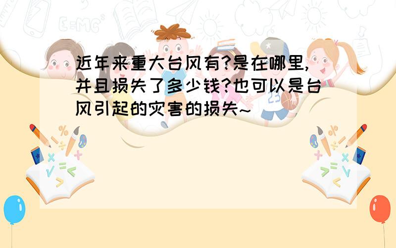 近年来重大台风有?是在哪里,并且损失了多少钱?也可以是台风引起的灾害的损失~