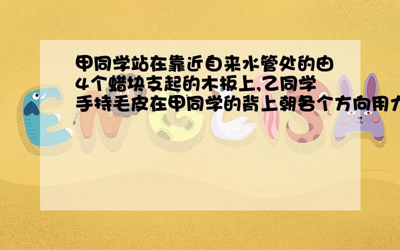 甲同学站在靠近自来水管处的由4个蜡块支起的木板上,乙同学手持毛皮在甲同学的背上朝各个方向用力摩擦10余次,这时让甲同学的手指指向并逐渐靠近自来水管,将会看到__________；木板用四个