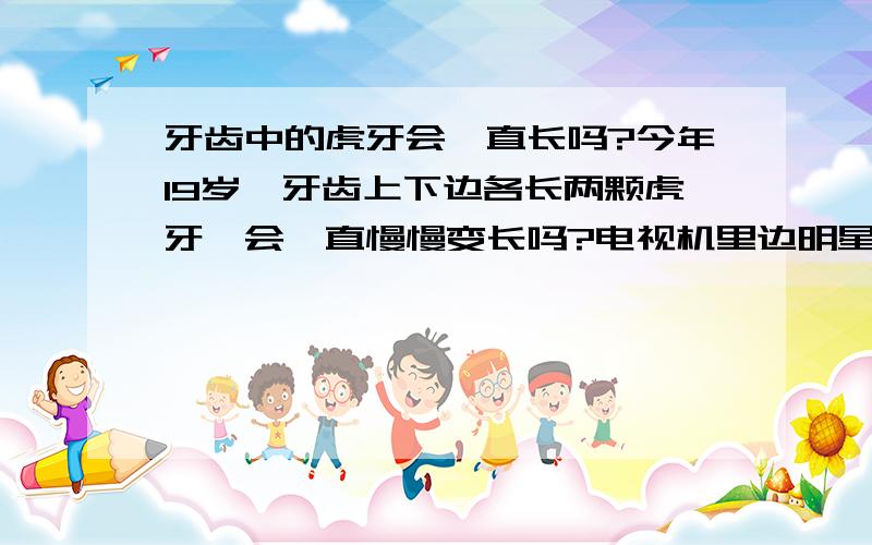 牙齿中的虎牙会一直长吗?今年19岁,牙齿上下边各长两颗虎牙,会一直慢慢变长吗?电视机里边明星都牙齿都特标准,感觉有虎牙比起标准的牙齿难看多了,像怪物一样.以前都没在意,这几天早上照