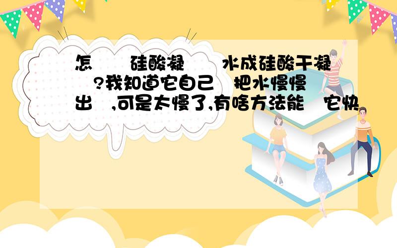 怎麼將硅酸凝膠脫水成硅酸干凝膠?我知道它自己會把水慢慢脫出來,可是太慢了,有啥方法能讓它快點脫水嚒?