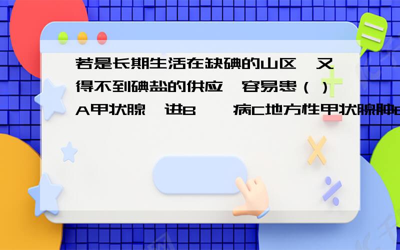 若是长期生活在缺碘的山区,又得不到碘盐的供应,容易患（）A甲状腺亢进B佝偻病C地方性甲状腺肿D糖尿病