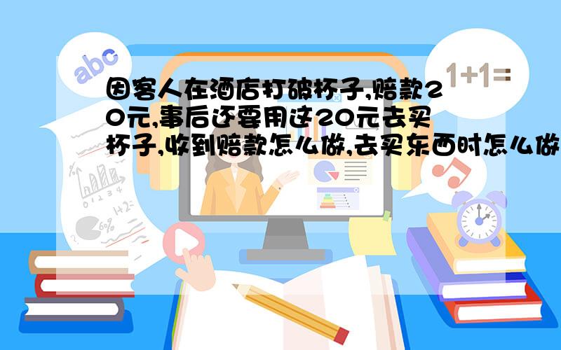 因客人在酒店打破杯子,赔款20元,事后还要用这20元去买杯子,收到赔款怎么做,去买东西时怎么做