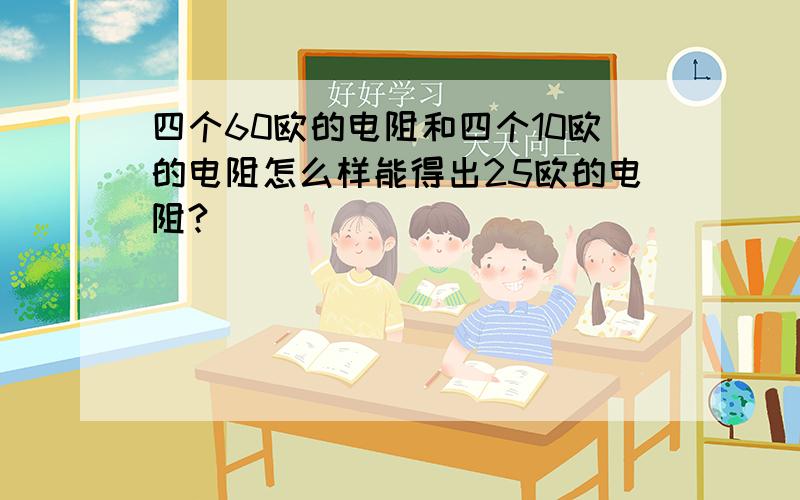 四个60欧的电阻和四个10欧的电阻怎么样能得出25欧的电阻?