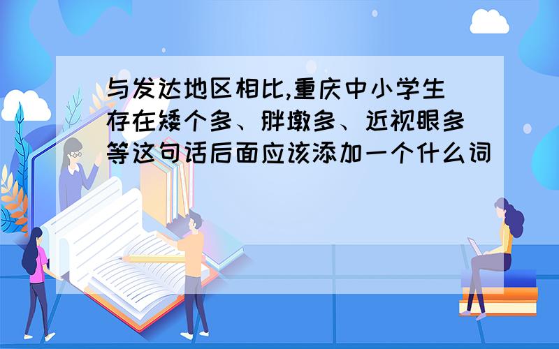 与发达地区相比,重庆中小学生存在矮个多、胖墩多、近视眼多等这句话后面应该添加一个什么词