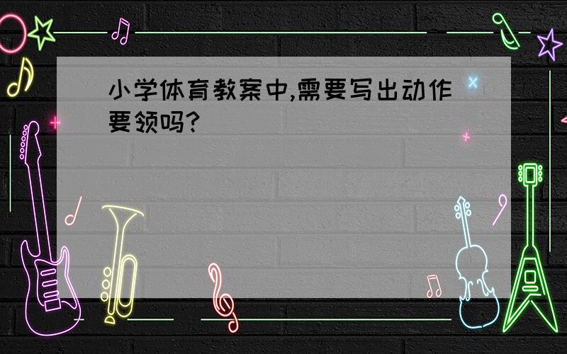 小学体育教案中,需要写出动作要领吗?