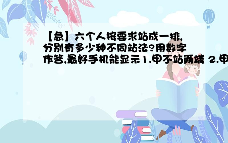 【急】六个人按要求站成一排,分别有多少种不同站法?用数字作答,最好手机能显示1.甲不站两端 2.甲,乙不相邻 3.甲在乙的左边(可以不相邻) 4.甲乙之间间隔两个人 5.甲不站左端,乙不站右端