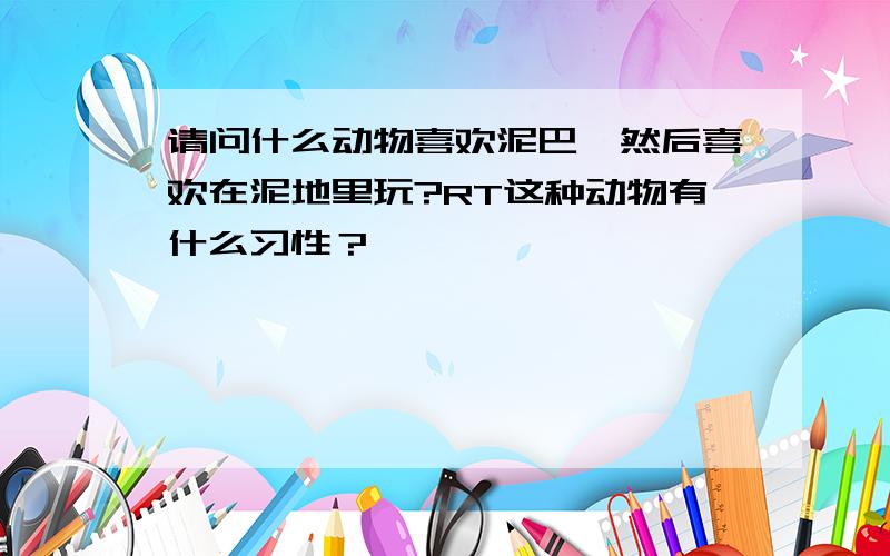 请问什么动物喜欢泥巴,然后喜欢在泥地里玩?RT这种动物有什么习性？