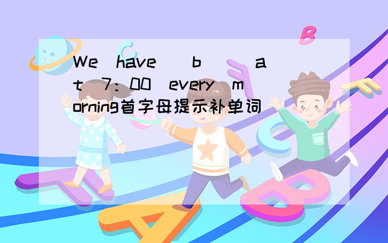 We　have（　b　）　at　7：00　every　morning首字母提示补单词