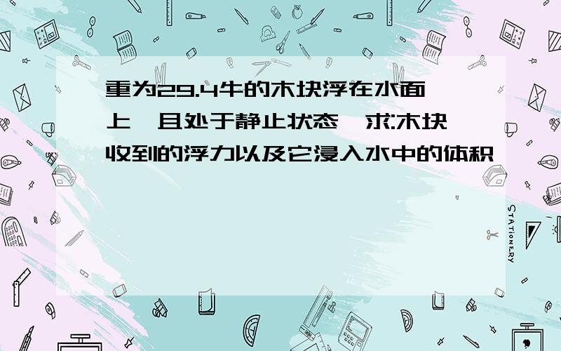 重为29.4牛的木块浮在水面上,且处于静止状态,求:木块收到的浮力以及它浸入水中的体积