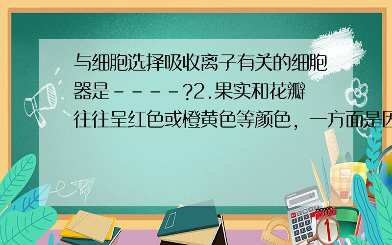 与细胞选择吸收离子有关的细胞器是----?2.果实和花瓣往往呈红色或橙黄色等颜色，一方面是因为细胞里 色素的颜色，另一方面是因为 中色素的颜色。一共是两个问题哈！