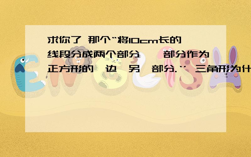 求你了 那个“将10cm长的线段分成两个部分,一部分作为正方形的一边,另一部分.‘’ 三角形为什么要÷4啊