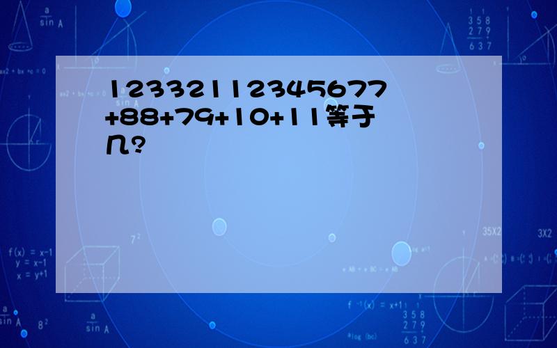 12332112345677+88+79+10+11等于几?