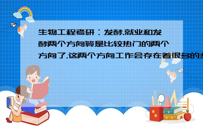 生物工程考研：发酵.就业和发酵两个方向算是比较热门的两个方向了.这两个方向工作会存在着很多的共同之处我想问问,在最后就业的时候,这两个方向工作重心分别在哪里?也可以说是,这两