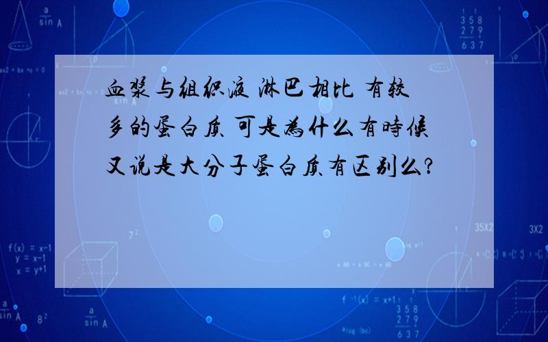 血浆与组织液 淋巴相比 有较多的蛋白质 可是为什么有时候又说是大分子蛋白质有区别么?