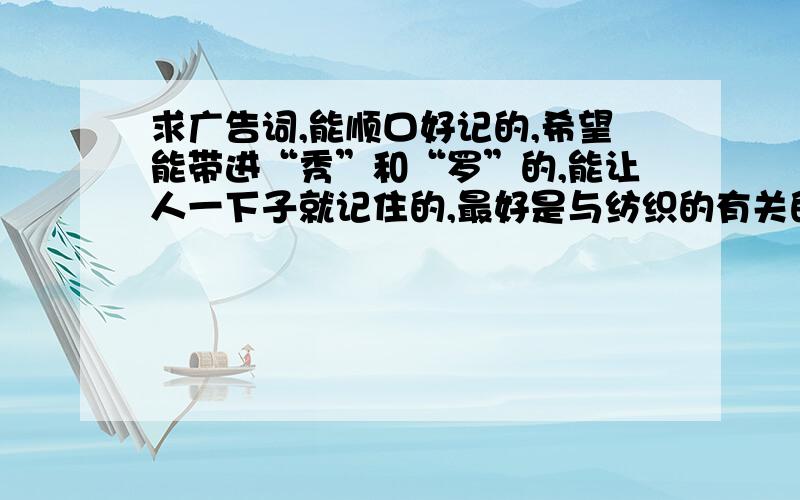 求广告词,能顺口好记的,希望能带进“秀”和“罗”的,能让人一下子就记住的,最好是与纺织的有关的,如果满意了,