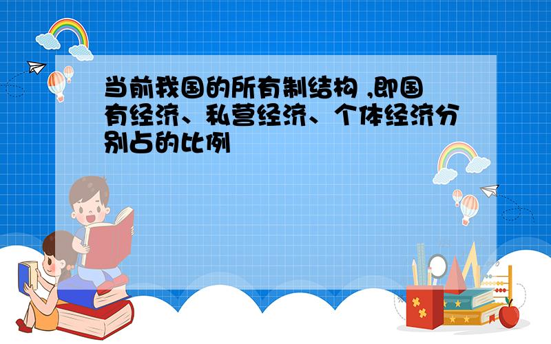 当前我国的所有制结构 ,即国有经济、私营经济、个体经济分别占的比例