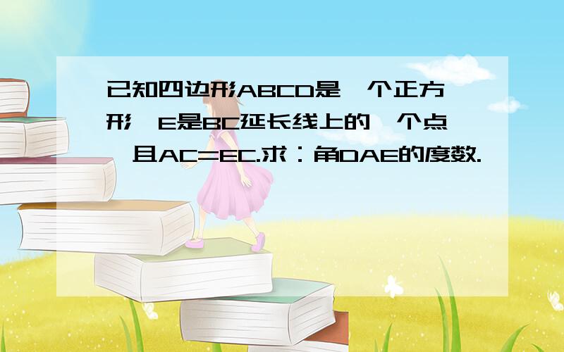 已知四边形ABCD是一个正方形,E是BC延长线上的一个点,且AC=EC.求：角DAE的度数.