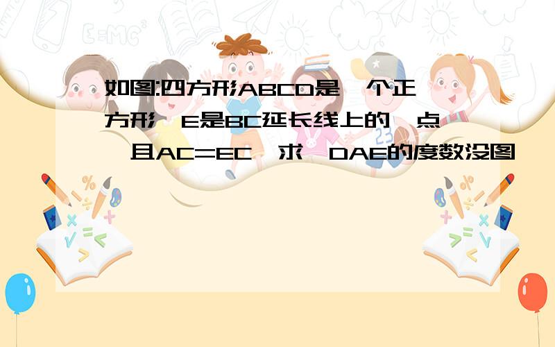 如图:四方形ABCD是一个正方形,E是BC延长线上的一点,且AC=EC,求∠DAE的度数没图