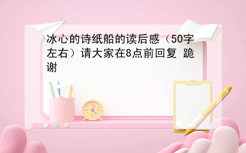 冰心的诗纸船的读后感（50字左右）请大家在8点前回复 跪谢