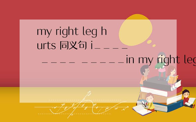 my right leg hurts 同义句 i____ ____ _____in my right leg