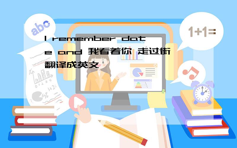 I remember date and 我看着你 走过街翻译成英文