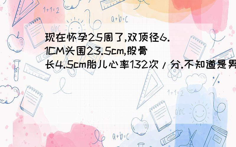 现在怀孕25周了,双顶径6.1CM头围23.5cm,股骨长4.5cm胎儿心率132次/分.不知道是男孩还是女孩,想得到怎样的帮助：有人说胎心率低的是男孩也有的高的是男孩,占百分几呢男孩女孩都行,只不过更希