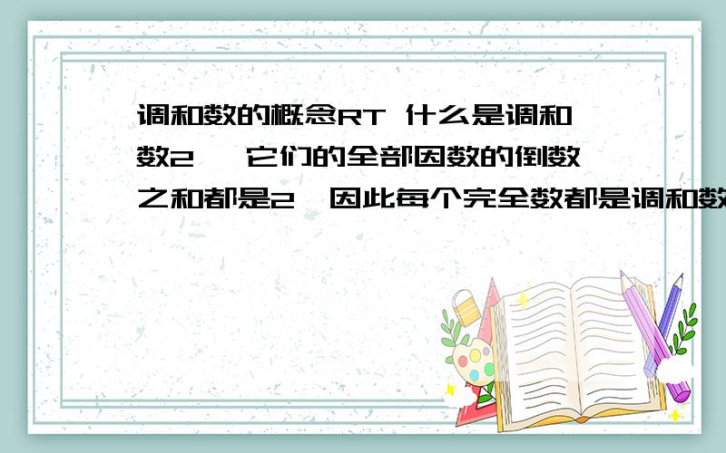 调和数的概念RT 什么是调和数2、 它们的全部因数的倒数之和都是2,因此每个完全数都是调和数。如：1/1+1/2+1/3+1/6=2；1/1+1/2+1/4+1/7+1/14+1/28=2；这里的调和数是指什么...