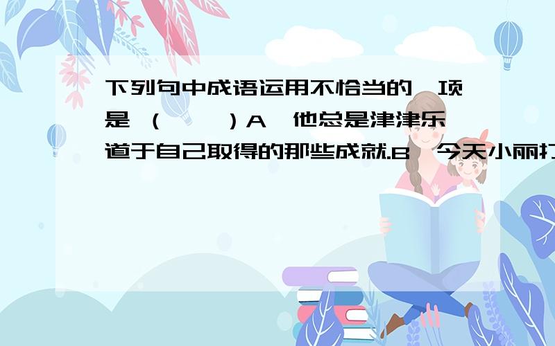 下列句中成语运用不恰当的一项是 （　　）A、他总是津津乐道于自己取得的那些成就.B、今天小丽打扮得花枝招展的.C、爷爷返老还童,跟我们玩起了打仗的游戏.D、张寒是我们班德高望重的