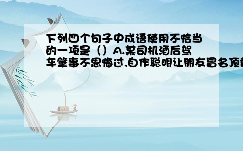 下列四个句子中成语使用不恰当的一项是（）A.某司机酒后驾车肇事不思悔过,自作聪明让朋友冒名顶替,不料,弄巧成拙 连累朋友一起被拘留.B.体育馆内,“戒除青少年网络成瘾”的专家报告非