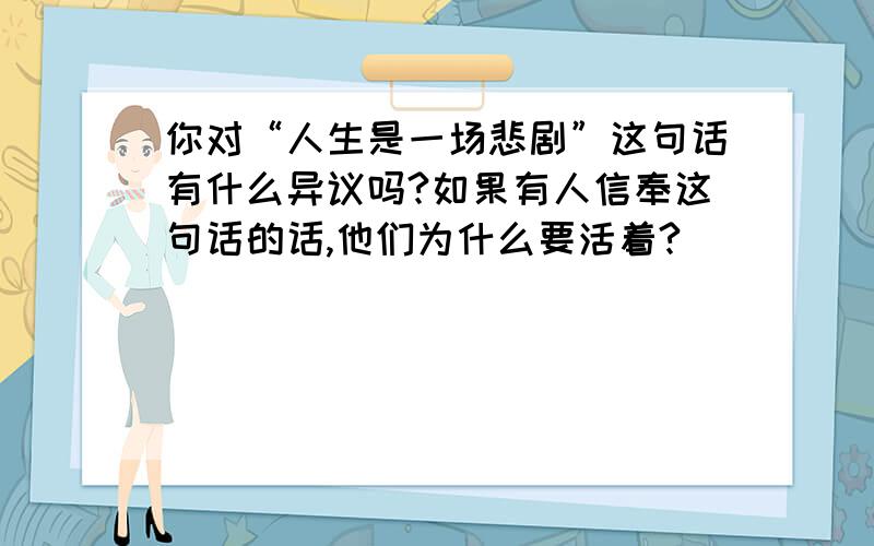 你对“人生是一场悲剧”这句话有什么异议吗?如果有人信奉这句话的话,他们为什么要活着?