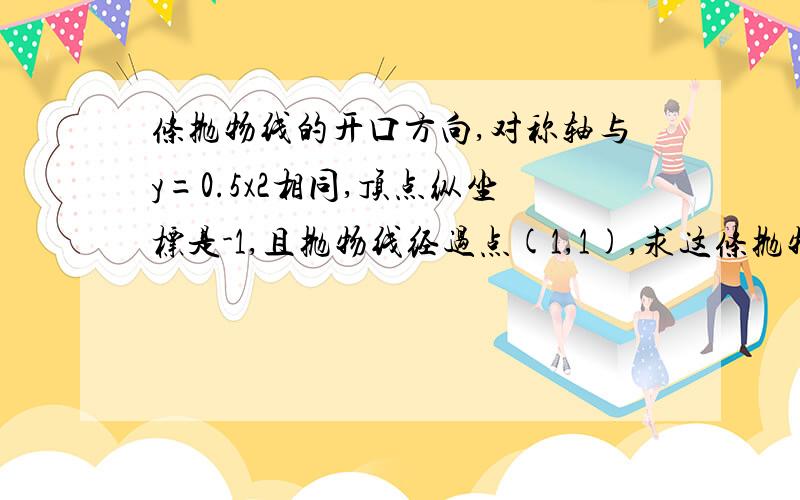 条抛物线的开口方向,对称轴与y=0.5x2相同,顶点纵坐标是-1,且抛物线经过点(1,1),求这条抛物线的函数关系式.