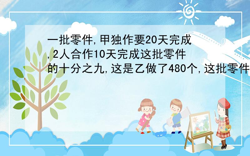 一批零件,甲独作要20天完成,2人合作10天完成这批零件的十分之九,这是乙做了480个,这批零件共几个