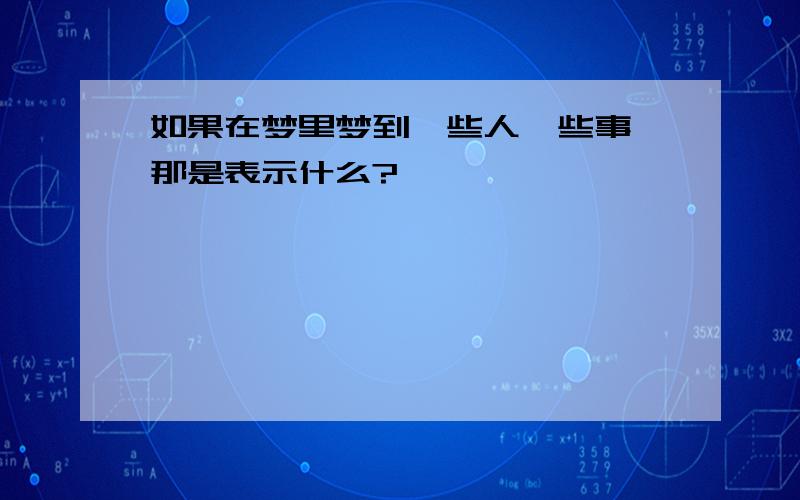 如果在梦里梦到一些人一些事 那是表示什么?