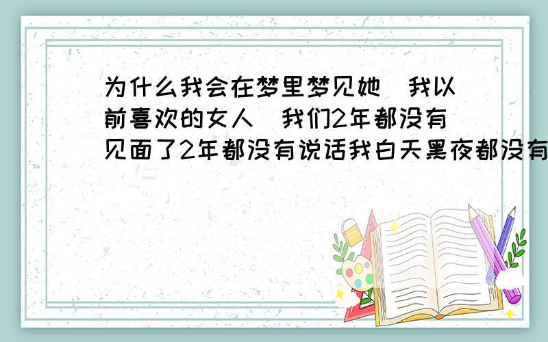 为什么我会在梦里梦见她（我以前喜欢的女人）我们2年都没有见面了2年都没有说话我白天黑夜都没有想起她 偏偏睡觉做梦会梦见她这次已经是第2次了