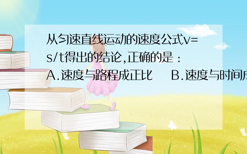 从匀速直线运动的速度公式v=s/t得出的结论,正确的是：A.速度与路程成正比    B.速度与时间成反比C.速度不随时间或路程而变化  D.速度决定于通过的路程和时间