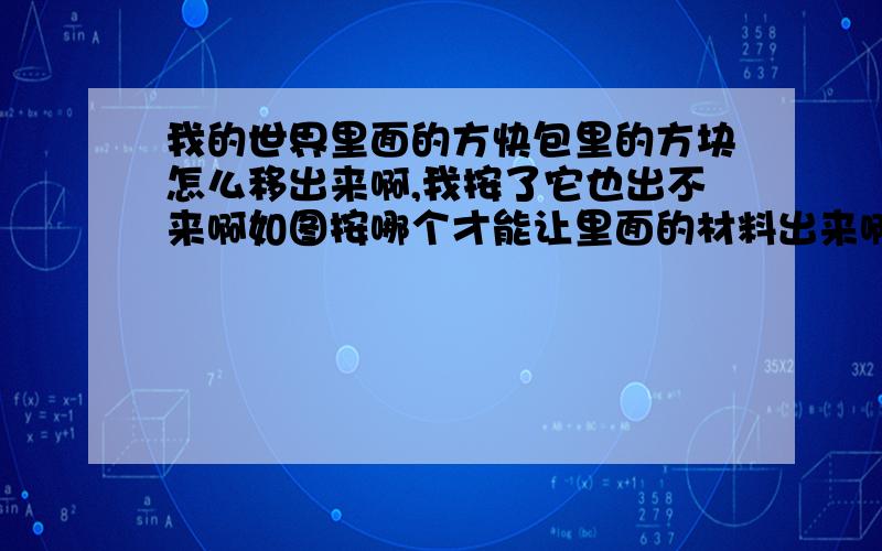 我的世界里面的方快包里的方块怎么移出来啊,我按了它也出不来啊如图按哪个才能让里面的材料出来啊?急