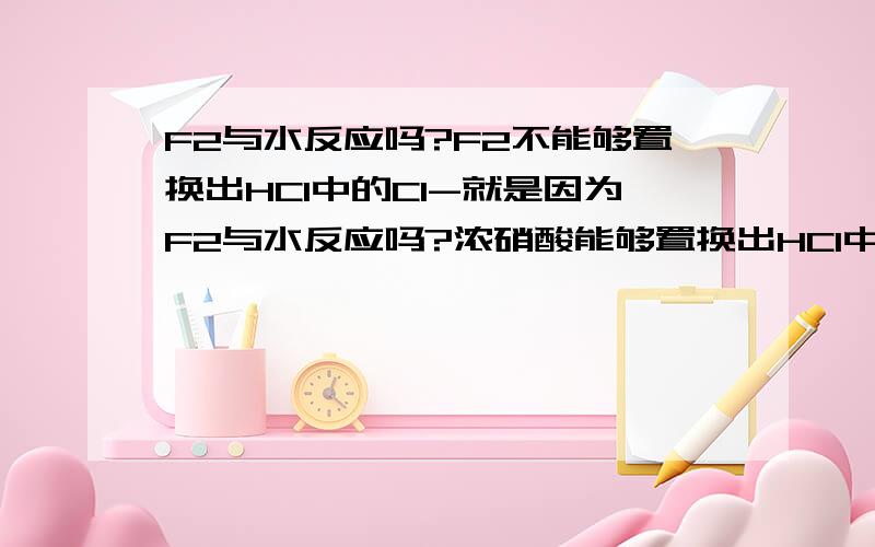 F2与水反应吗?F2不能够置换出HCl中的Cl-就是因为F2与水反应吗?浓硝酸能够置换出HCl中的Cl-吗?