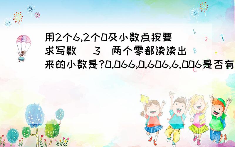 用2个6,2个0及小数点按要求写数 (3)两个零都读读出来的小数是?0.066,0.606,6.006是否有其他答案?(1)只读一个零的小数是?60.06(2)一个零都不读的小数是?600.6以上3个问题是否正确?是否有其他答案?