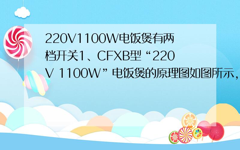 220V1100W电饭煲有两档开关1、CFXB型“220V 1100W”电饭煲的原理图如图所示,它有高温烧煮和焖饭、保温两挡,通过单刀双掷开关S进行调节,R0为电热丝．当开关S接高温烧煮挡时,电路的功率为1100W,