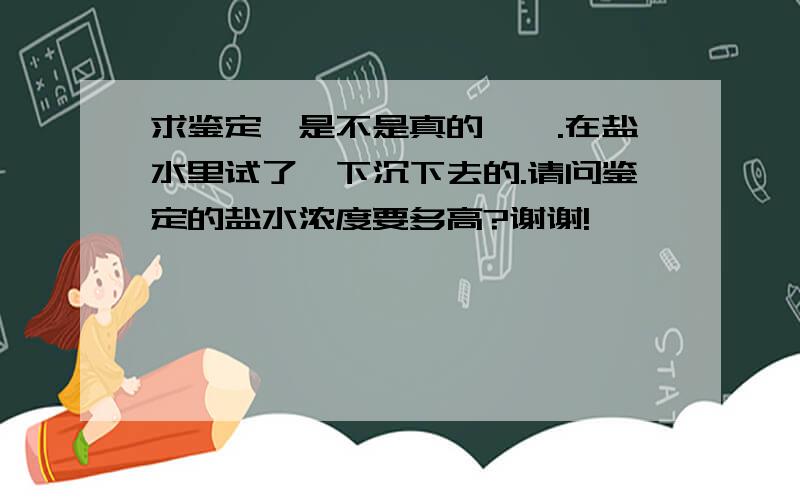 求鉴定,是不是真的琥珀.在盐水里试了一下沉下去的.请问鉴定的盐水浓度要多高?谢谢!