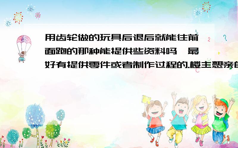 用齿轮做的玩具后退后就能往前面跑的那种能提供些资料吗,最好有提供零件或者制作过程的.楼主想亲自制作一下