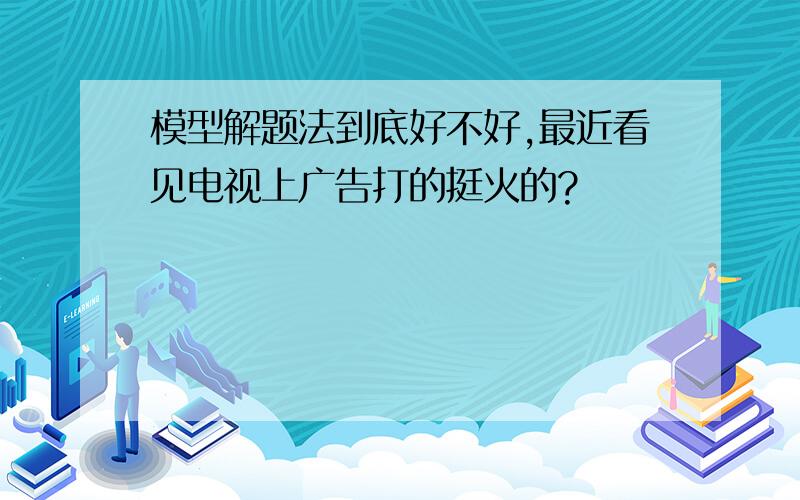 模型解题法到底好不好,最近看见电视上广告打的挺火的?